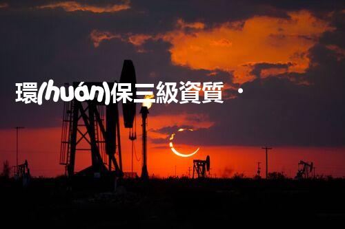 環(huán)保三級資質，解鎖綠色工程大門！
